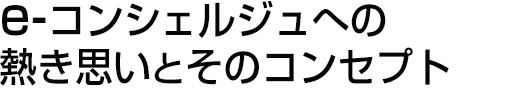 e-コンシェルジュへの熱き思いとそのコンセプト